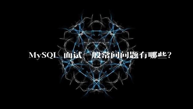 MySQL 面试一般常问问题有哪些？