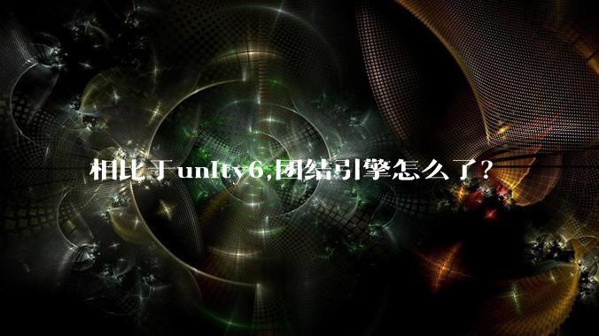 相比于unity6,团结引擎怎么了？
