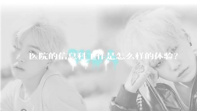 医院的信息科工作是怎么样的体验？