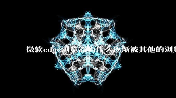 微软edge浏览器为什么逐渐被其他的浏览器代替？