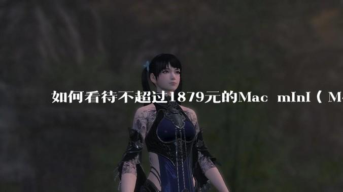 如何看待不超过1879元的Mac mini（M4+16/256GB+票），易用性吊打同级其他台式电脑？