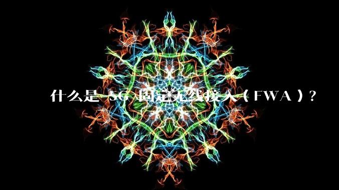 什么是 5G 固定无线接入（FWA）？