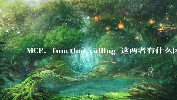 MCP、function calling 这两者有什么区别？与AI Agent 是什么关系？