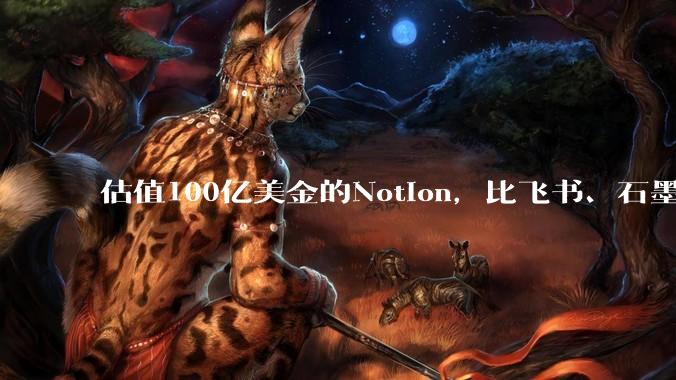 估值100亿美金的Notion，比飞书、石墨贵在哪里？