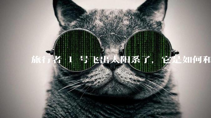 旅行者 1 号飞出太阳系了，它是如何和地球联系的呢？